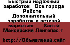 Быстрый надёжный заработок - Все города Работа » Дополнительный заработок и сетевой маркетинг   . Ханты-Мансийский,Лангепас г.